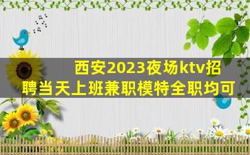 西安2023夜场ktv招聘当天上班兼职模特全职均可